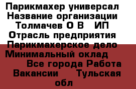 Парикмахер-универсал › Название организации ­ Толмачев О.В., ИП › Отрасль предприятия ­ Парикмахерское дело › Минимальный оклад ­ 18 000 - Все города Работа » Вакансии   . Тульская обл.